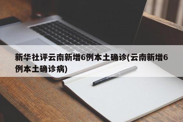 新华社评云南新增6例本土确诊(云南新增6例本土确诊病)