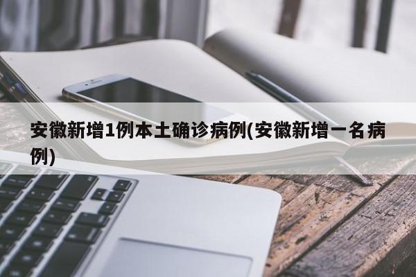 安徽新增1例本土确诊病例(安徽新增一名病例)